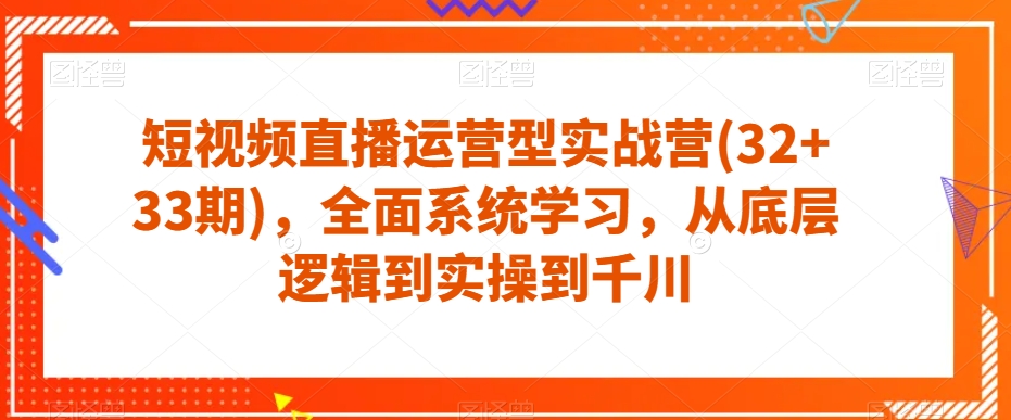 短视频直播运营型实战营(32+33期)，全面系统学习，从底层逻辑到实操到千川-优才资源站