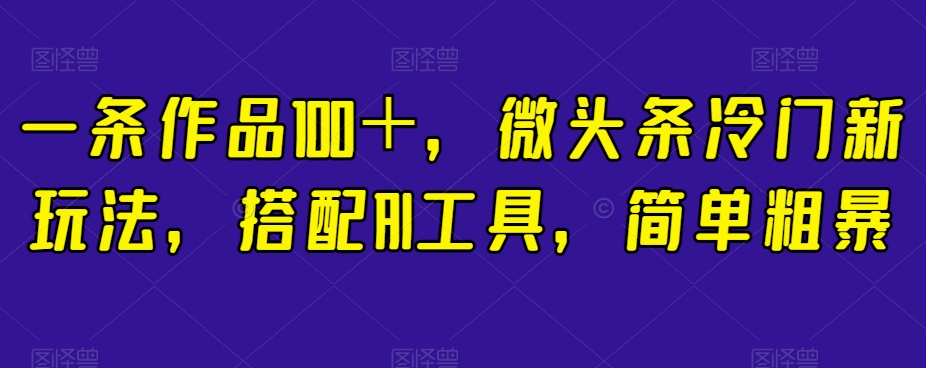 一条作品100＋，微头条冷门新玩法，搭配AI工具，简单粗暴【揭秘】-优才资源站