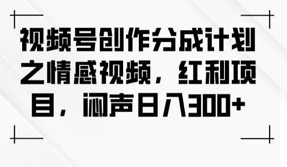 视频号创作分成计划之情感视频，红利项目，闷声日入300+-优才资源站