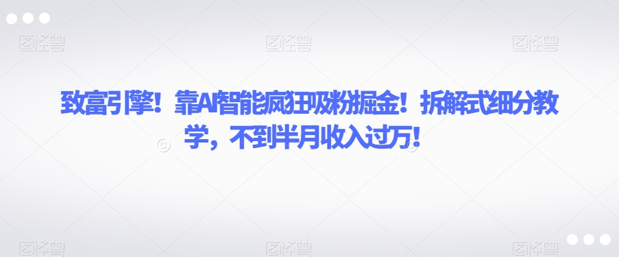 致富引擎！靠AI智能疯狂吸粉掘金！拆解式细分教学，不到半月收入过万【揭秘】-优才资源站