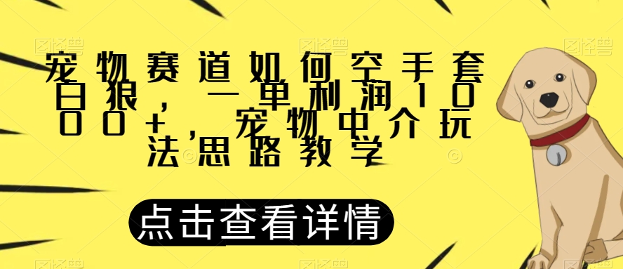 宠物赛道如何空手套白狼，一单利润1000+，宠物中介玩法思路教学【揭秘】-优才资源站