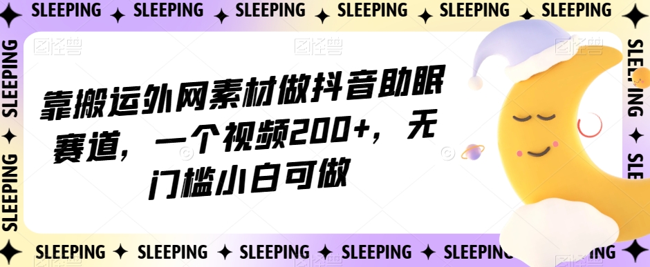 靠搬运外网素材做抖音助眠赛道，一个视频200+，无门槛小白可做【揭秘】-优才资源站