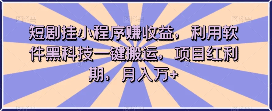 短剧挂小程序赚收益，利用软件黑科技一键搬运，项目红利期，月入万+【揭秘】-优才资源站