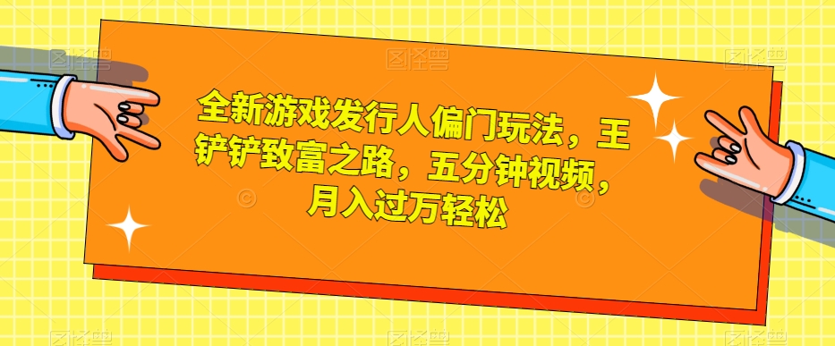 全新游戏发行人偏门玩法，王铲铲致富之路，五分钟视频，月入过万轻松【揭秘】-优才资源站