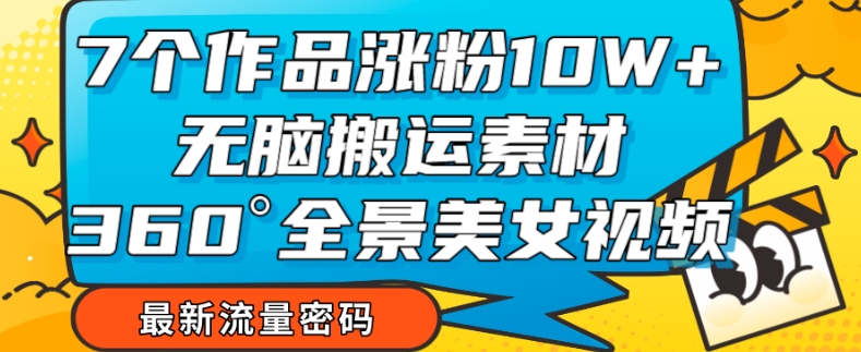 7个作品涨粉10W+，无脑搬运素材，全景美女视频爆款玩法分享【揭秘】-优才资源站