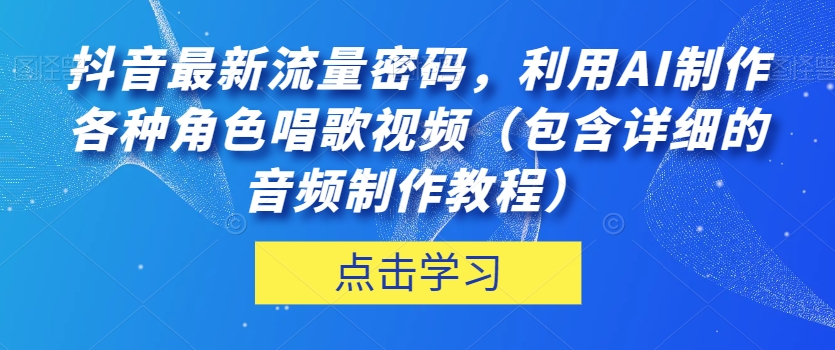 抖音最新流量密码，利用AI制作各种角色唱歌视频（包含详细的音频制作教程）【揭秘】-优才资源站