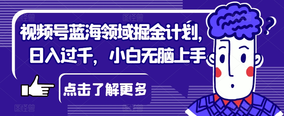 视频号蓝海领域掘金计划，日入过千，小白无脑上手【揭秘】-优才资源站