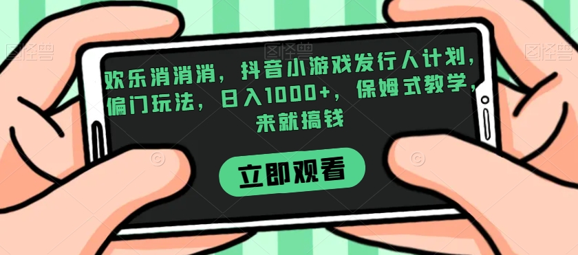 欢乐消消消，抖音小游戏发行人计划，偏门玩法，日入1000+，保姆式教学，来就搞钱-优才资源站