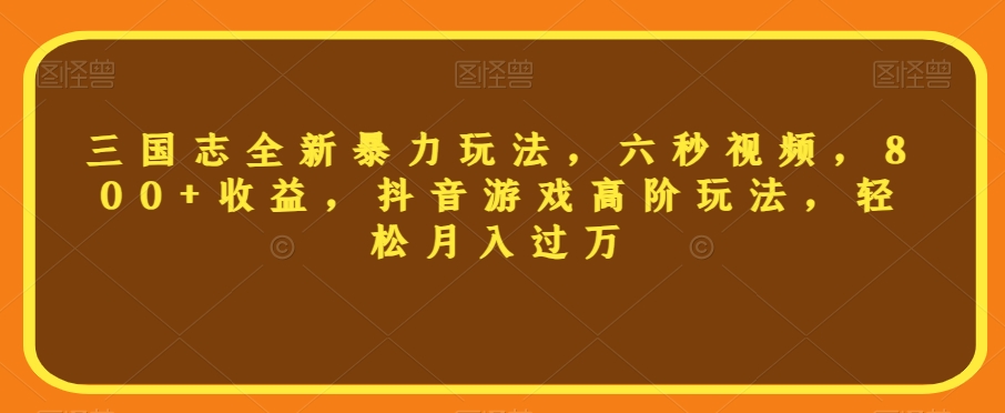 三国志全新暴力玩法，六秒视频，800+收益，抖音游戏高阶玩法，轻松月入过万【揭秘】-优才资源站