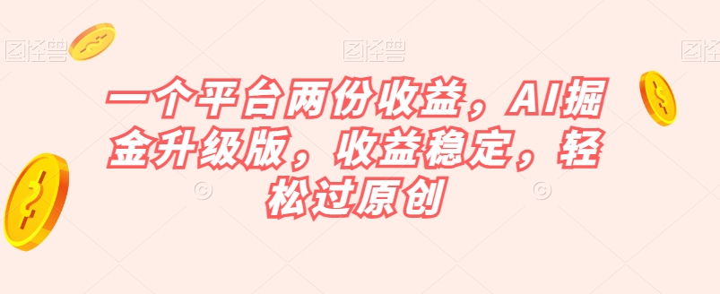 一个平台两份收益，AI掘金升级版，收益稳定，轻松过原创【揭秘】-优才资源站