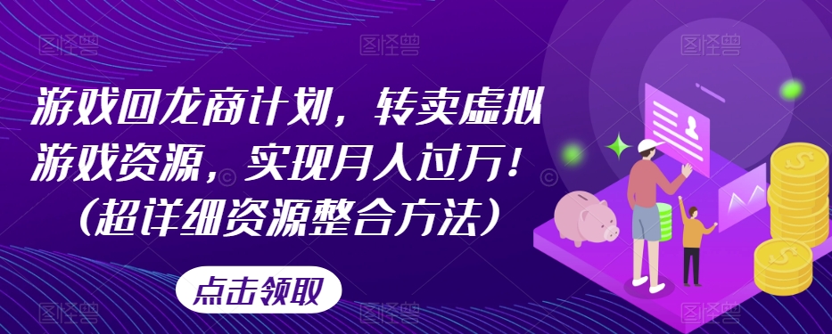 游戏回龙商计划，转卖虚拟游戏资源，实现月入过万！(超详细资源整合方法)-优才资源站