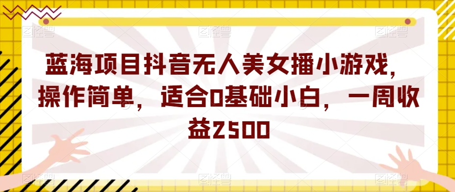 蓝海项目抖音无人美女播小游戏，操作简单，适合0基础小白，一周收益2500【揭秘】-优才资源站