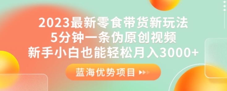 2023最新零食带货新玩法，5分钟一条伪原创视频，新手小白也能轻松月入3000+【揭秘】-优才资源站