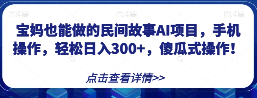 宝妈也能做的民间故事AI项目，手机操作，轻松日入300+，傻瓜式操作！【揭秘】-优才资源站