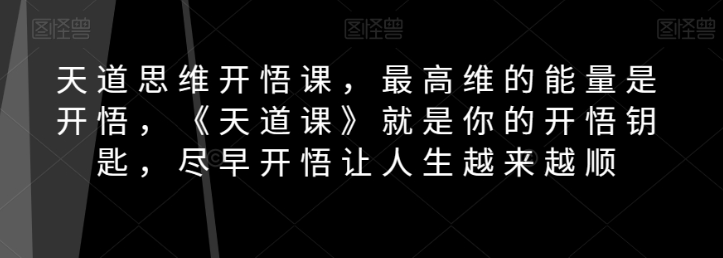 天道思维开悟课，最高维的能量是开悟，《天道课》就是你的开悟钥匙，尽早开悟让人生越来越顺-优才资源站