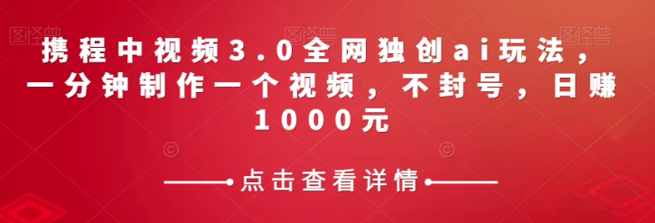 携程中视频3.0全网独创ai玩法，一分钟制作一个视频，不封号，日赚1000元【揭秘】-优才资源站