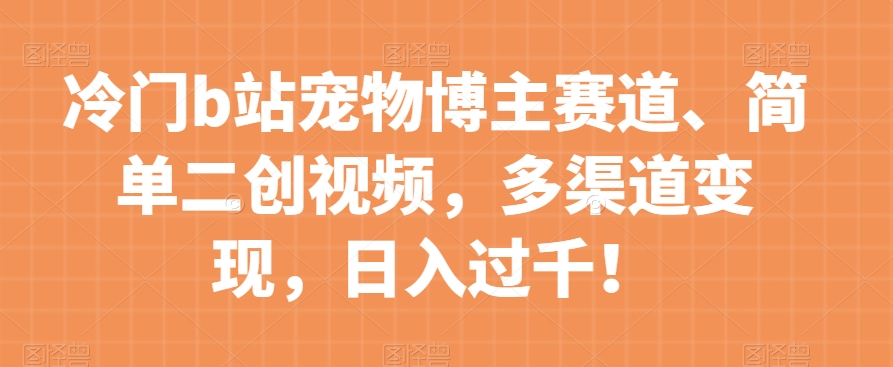 冷门b站宠物博主赛道，简单二创视频，多渠道变现，日入过千！【揭秘】-优才资源站