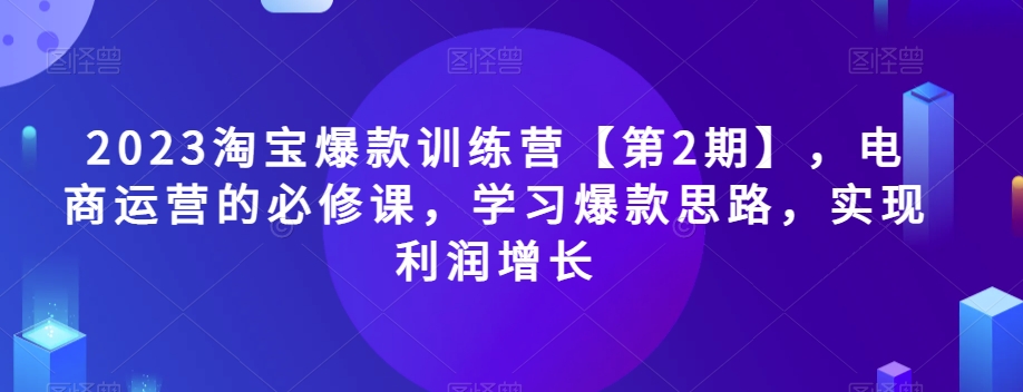 2023淘宝爆款训练营【第2期】，电商运营的必修课，学习爆款思路，实现利润增长-优才资源站