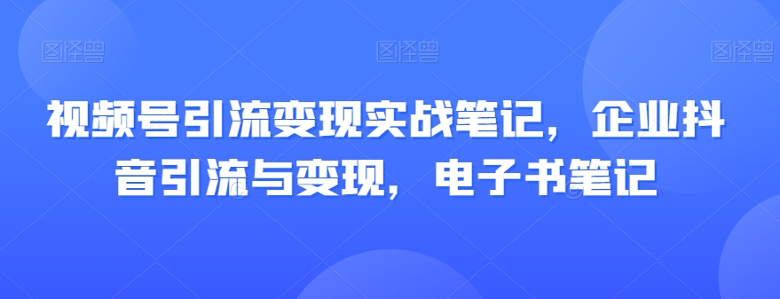 视频号引流变现实战笔记，企业抖音引流与变现，电子书笔记-优才资源站