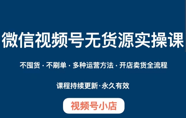 微信视频号小店无货源实操课程，​不囤货·不刷单·多种运营方法·开店卖货全流程-优才资源站