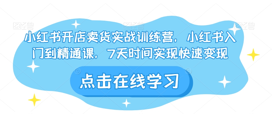 小红书开店卖货实战训练营，小红书入门到精通课，7天时间实现快速变现-优才资源站