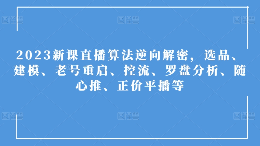 2023新课直播算法逆向解密，选品、建模、老号重启、控流、罗盘分析、随心推、正价平播等-优才资源站