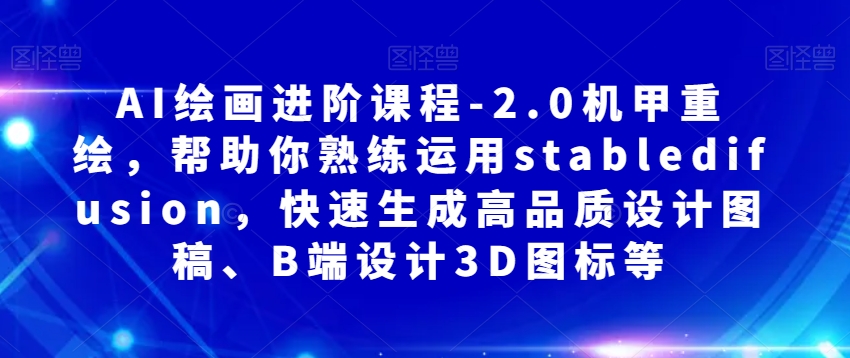 AI绘画进阶课程-2.0机甲重绘，帮助你熟练运用stabledifusion，快速生成高品质设计图稿、B端设计3D图标等-优才资源站