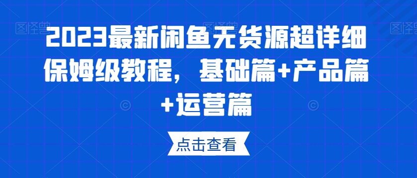 2023最新闲鱼无货源超详细保姆级教程，基础篇+产品篇+运营篇-优才资源站