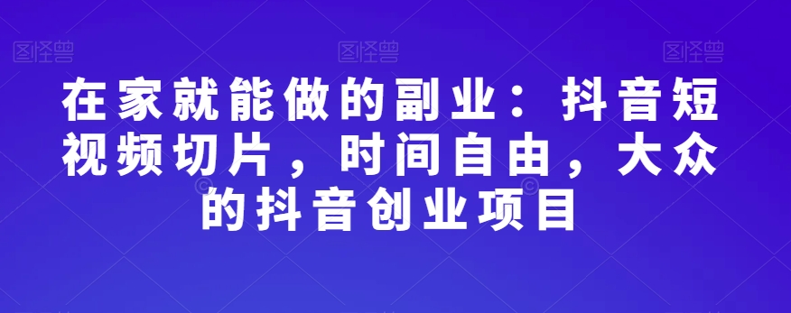 在家就能做的副业：抖音短视频切片，时间自由，大众的抖音创业项目-优才资源站