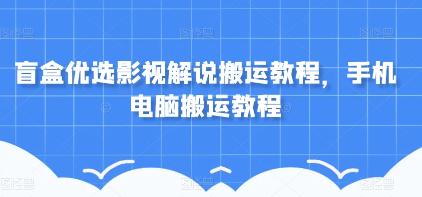 盲盒优选影视解说搬运教程，手机电脑搬运教程-优才资源站