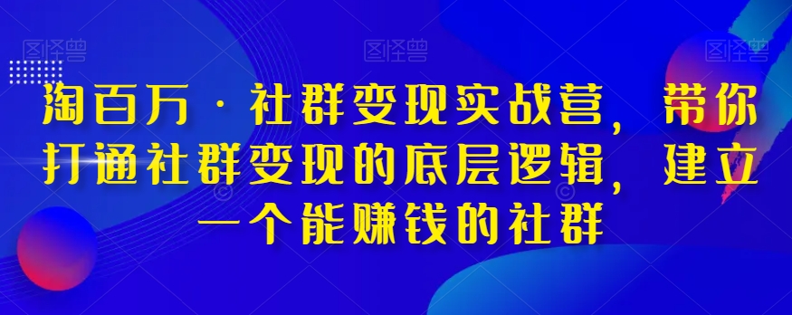 淘百万·社群变现实战营，带你打通社群变现的底层逻辑，建立一个能赚钱的社群-优才资源站