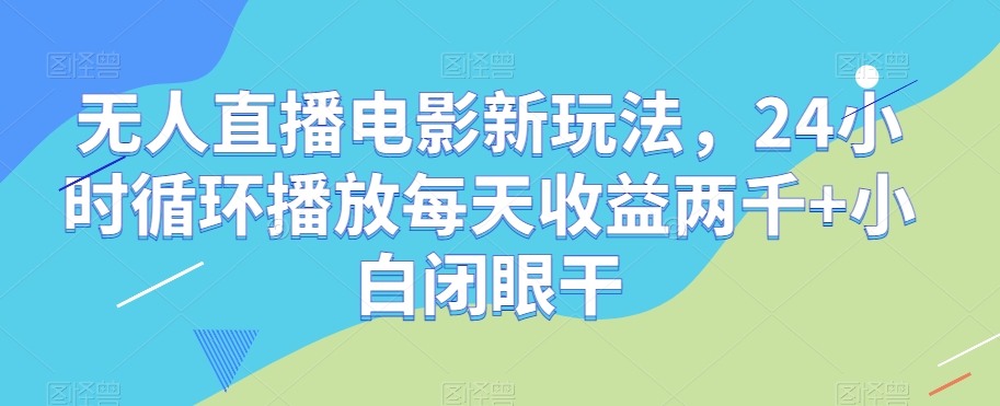 无人直播电影新玩法，24小时循环播放每天收益两千+小白闭眼干【揭秘】-优才资源站