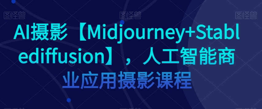 AI摄影【Midjourney+Stablediffusion】，人工智能商业应用摄影课程-优才资源站