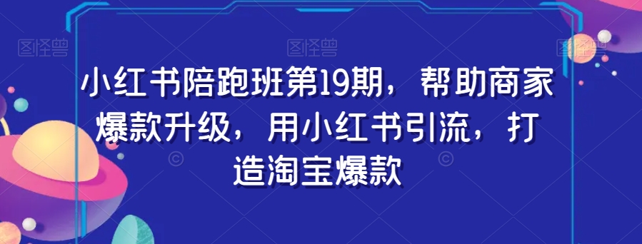 小红书陪跑班第19期，帮助商家爆款升级，用小红书引流，打造淘宝爆款-优才资源站