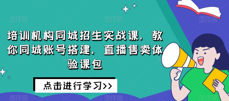 培训机构同城招生实战课，教你同城账号搭建，直播售卖体验课包-优才资源站