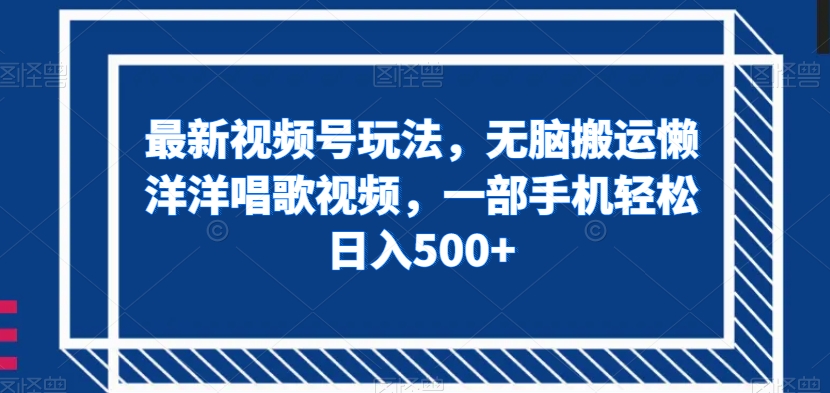 最新视频号玩法，无脑搬运懒洋洋唱歌视频，一部手机轻松日入500+【揭秘】-优才资源站