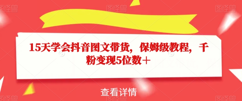 15天学会抖音图文带货，保姆级教程，千粉变现5位数＋-优才资源站