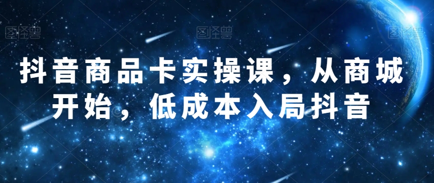 抖音商品卡实操课，从商城开始，低成本入局抖音-优才资源站