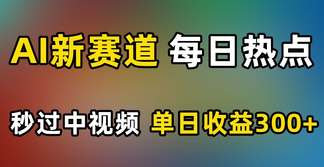 AI新赛道，每日热点，秒过中视频，单日收益300+【揭秘】-优才资源站