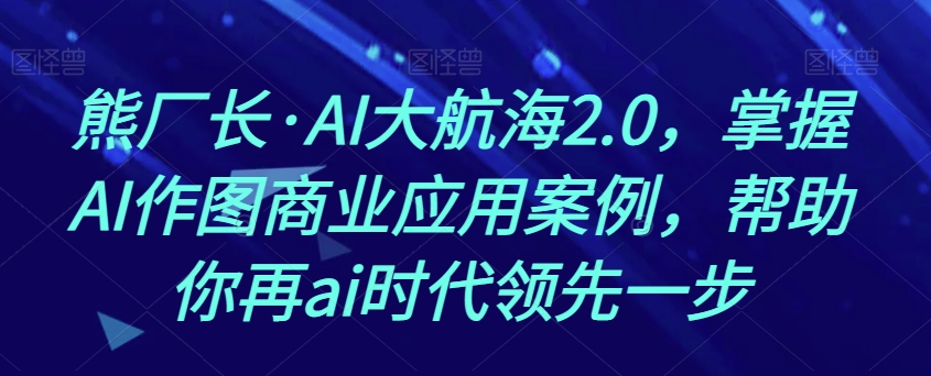 熊厂长·AI大航海2.0，掌握AI作图商业应用案例，帮助你再ai时代领先一步-优才资源站