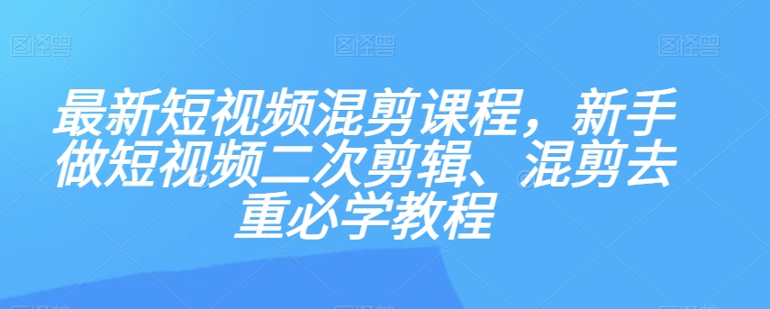 最新短视频混剪课程，新手做短视频二次剪辑、混剪去重必学教程-优才资源站