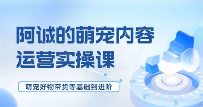 萌宠短视频运营实操课，​萌宠好物带货基础到进阶-优才资源站