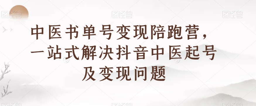 中医书单号变现陪跑营，一站式解决抖音中医起号及变现问题-优才资源站