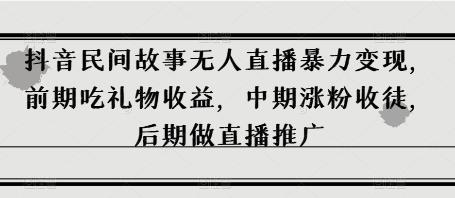 抖音民间故事无人直播暴力变现，前期吃礼物收益，中期涨粉收徒，后期做直播推广【揭秘】-优才资源站