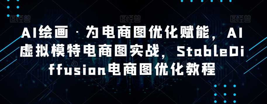 AI绘画·为电商图优化赋能，AI虚拟模特电商图实战，StableDiffusion电商图优化教程-优才资源站