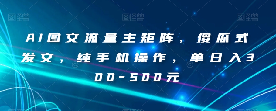 AI图文流量主矩阵，傻瓜式发文，纯手机操作，单日入300-500元【揭秘】-优才资源站