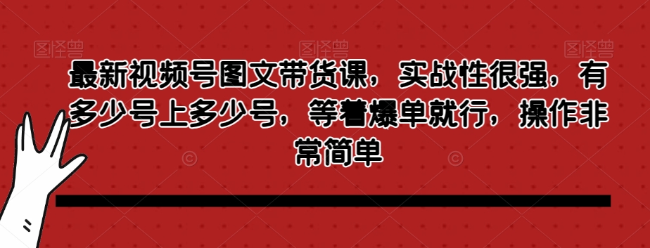 最新视频号图文带货课，实战性很强，有多少号上多少号，等着爆单就行，操作非常简单-优才资源站