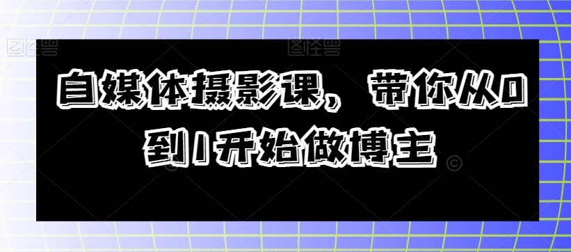 自媒体摄影课，带你从0到1开始做博主-优才资源站