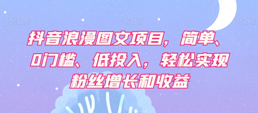 抖音浪漫图文项目，简单、0门槛、低投入，轻松实现粉丝增长和收益-优才资源站