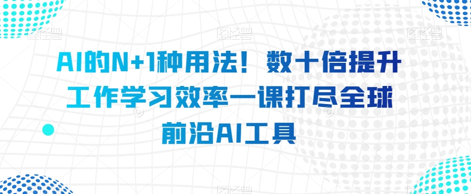 AI的N+1种用法！数十倍提升工作学习效率一课打尽全球前沿AI工具-优才资源站